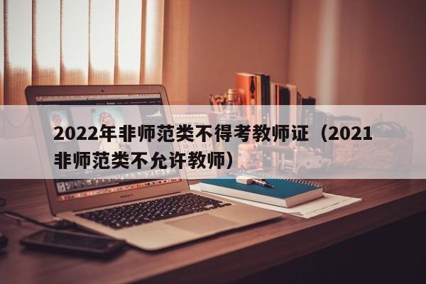2022年非师范类不得考教师证（2021非师范类不允许教师）