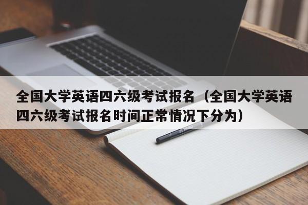 全国大学英语四六级考试报名（全国大学英语四六级考试报名时间正常情况下分为）