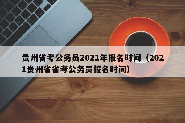 贵州省考公务员2021年报名时间（2021贵州省省考公务员报名时间）