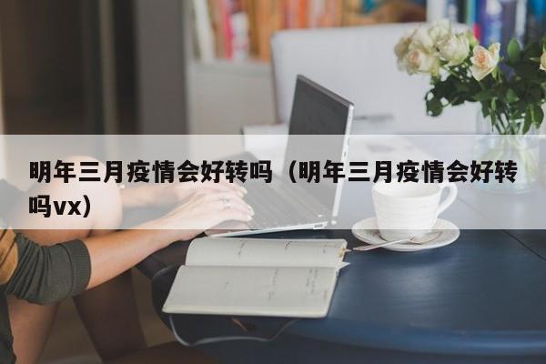 明年三月疫情会好转吗（明年三月疫情会好转吗vx）
