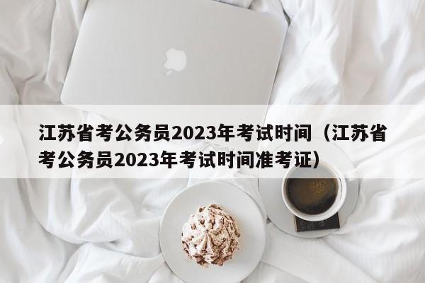 江苏省考公务员2023年考试时间（江苏省考公务员2023年考试时间准考证）