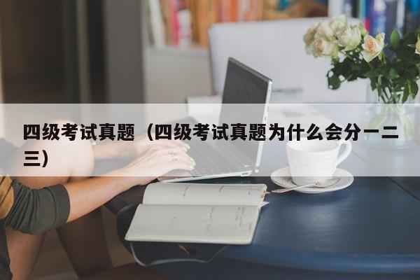 四级考试真题（四级考试真题为什么会分一二三）