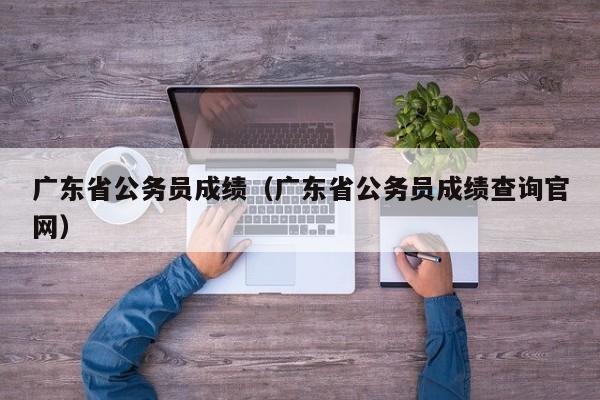 广东省公务员成绩（广东省公务员成绩查询官网）