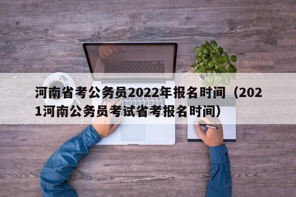 河南省考公务员2022年报名时间（2021河南公务员考试省考报名时间）
