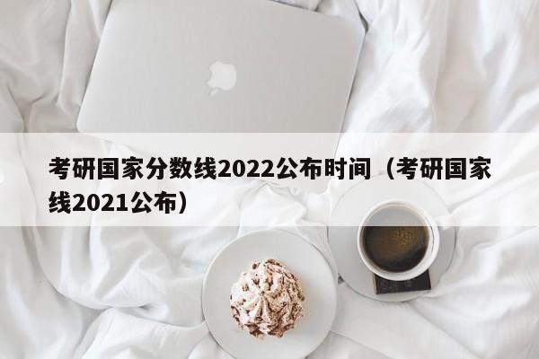 考研国家分数线2022公布时间（考研国家线2021公布）