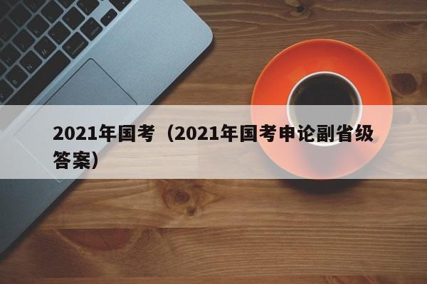 2021年国考（2021年国考申论副省级答案）