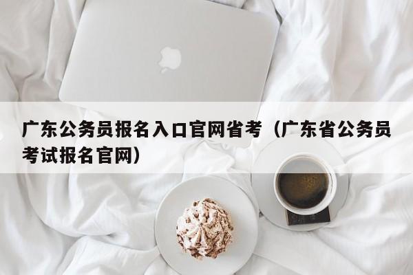 广东公务员报名入口官网省考（广东省公务员考试报名官网）