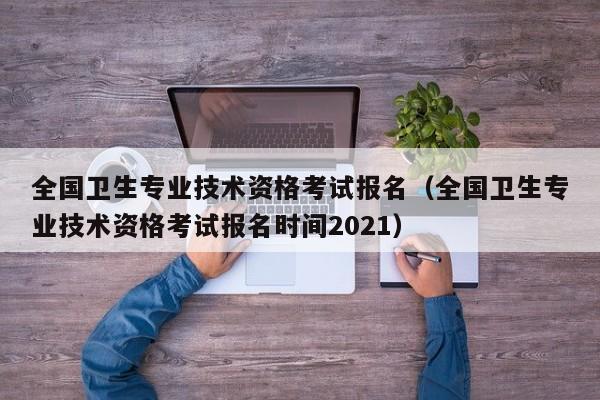 全国卫生专业技术资格考试报名（全国卫生专业技术资格考试报名时间2021）