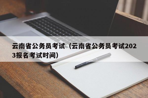 云南省公务员考试（云南省公务员考试2023报名考试时间）
