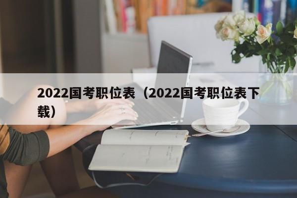 2022国考职位表（2022国考职位表下载）