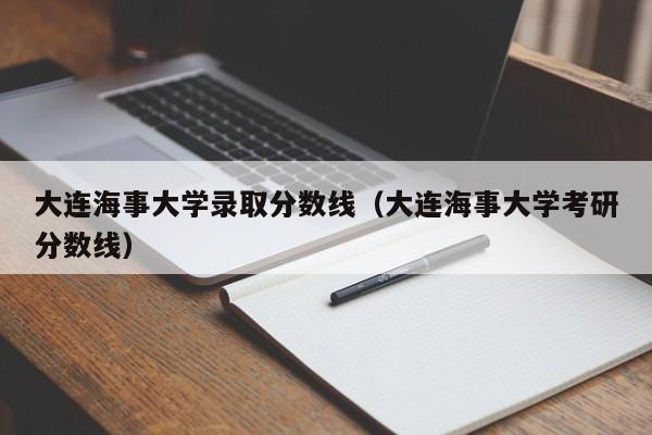 大连海事大学录取分数线（大连海事大学考研分数线）