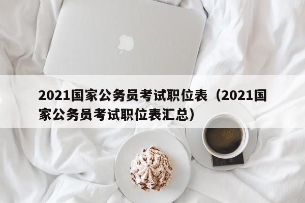 2021国家公务员考试职位表（2021国家公务员考试职位表汇总）