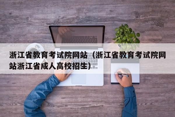 浙江省教育考试院网站（浙江省教育考试院网站浙江省成人高校招生）