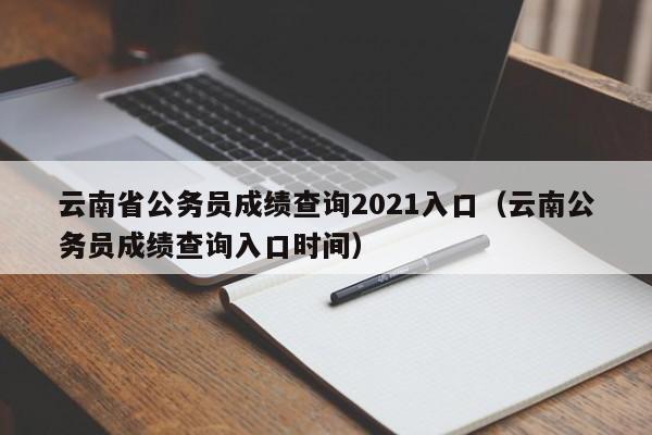 云南省公务员成绩查询2021入口（云南公务员成绩查询入口时间）