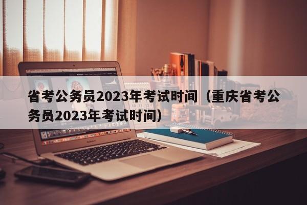 省考公务员2023年考试时间（重庆省考公务员2023年考试时间）