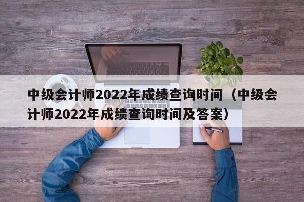 中级会计师2022年成绩查询时间（中级会计师2022年成绩查询时间及答案）