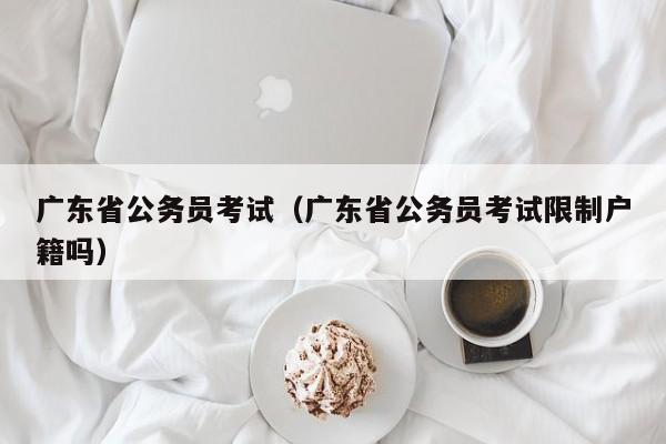 广东省公务员考试（广东省公务员考试限制户籍吗）