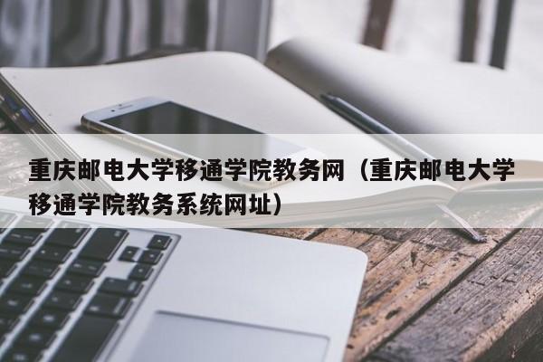 重庆邮电大学移通学院教务网（重庆邮电大学移通学院教务系统网址）