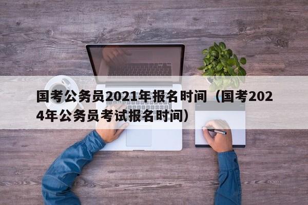 国考公务员2021年报名时间（国考2024年公务员考试报名时间）