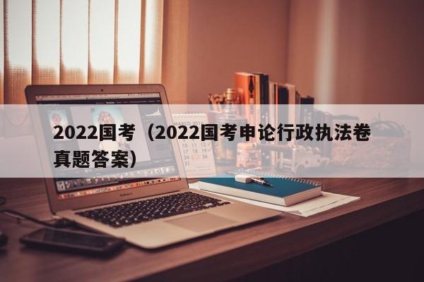 2022国考（2022国考申论行政执法卷真题答案）