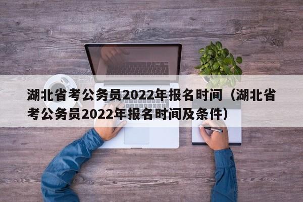 湖北省考公务员2022年报名时间（湖北省考公务员2022年报名时间及条件）