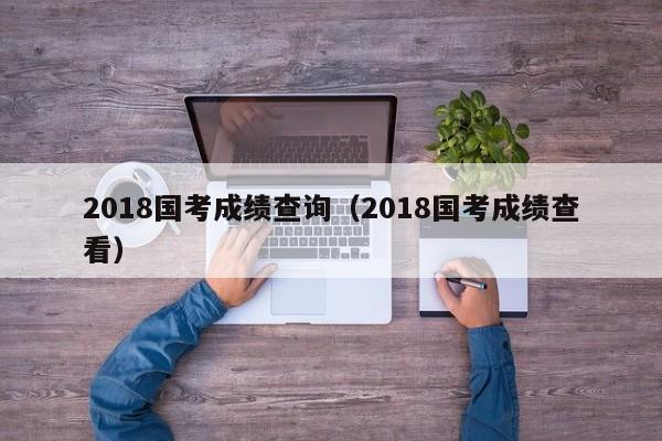 2018国考成绩查询（2018国考成绩查看）