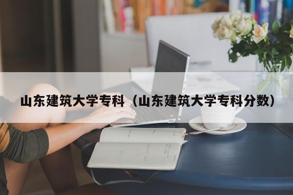 山东建筑大学专科（山东建筑大学专科分数）