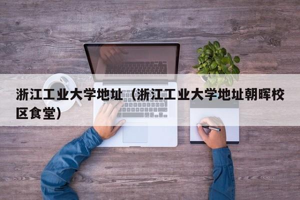 浙江工业大学地址（浙江工业大学地址朝晖校区食堂）