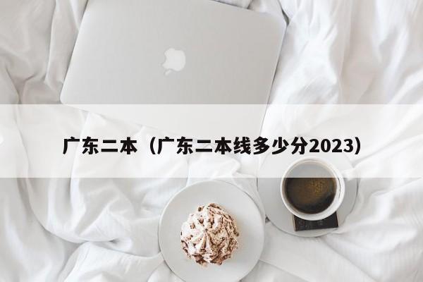 广东二本（广东二本线多少分2023）