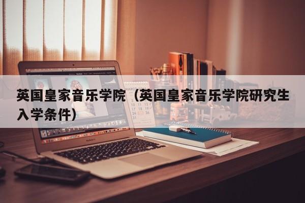 英国皇家音乐学院（英国皇家音乐学院研究生入学条件）