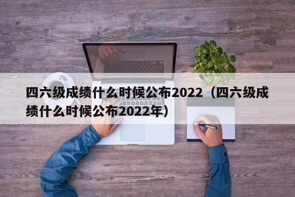 四六级成绩什么时候公布2022（四六级成绩什么时候公布2022年）
