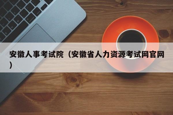 安徽人事考试院（安徽省人力资源考试网官网）