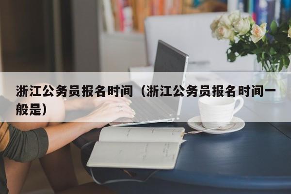 浙江公务员报名时间（浙江公务员报名时间一般是）