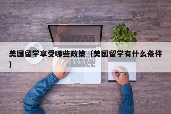 美国留学享受哪些政策（美国留学有什么条件）