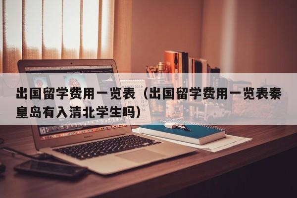 出国留学费用一览表（出国留学费用一览表秦皇岛有入清北学生吗）