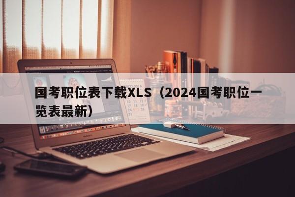 国考职位表下载XLS（2024国考职位一览表最新）
