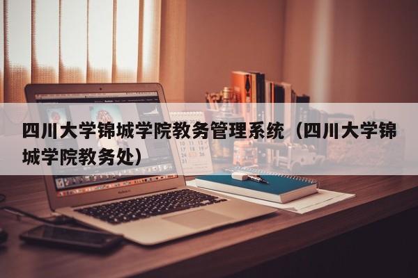 四川大学锦城学院教务管理系统（四川大学锦城学院教务处）