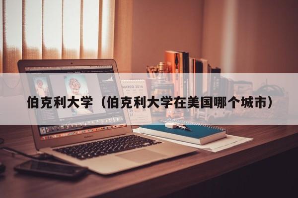 伯克利大学（伯克利大学在美国哪个城市）