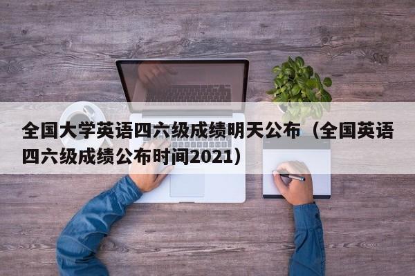 全国大学英语四六级成绩明天公布（全国英语四六级成绩公布时间2021）