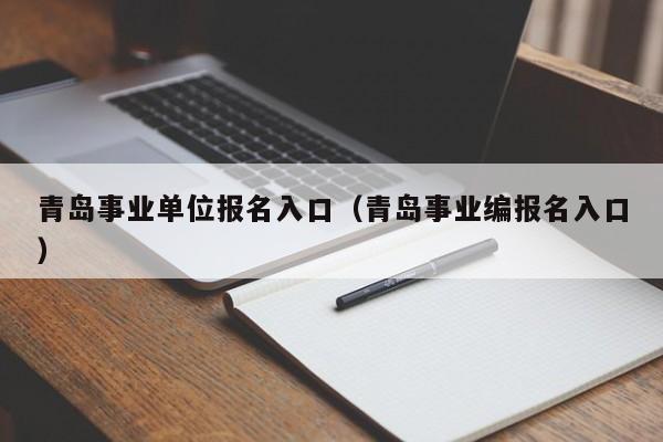 青岛事业单位报名入口（青岛事业编报名入口）