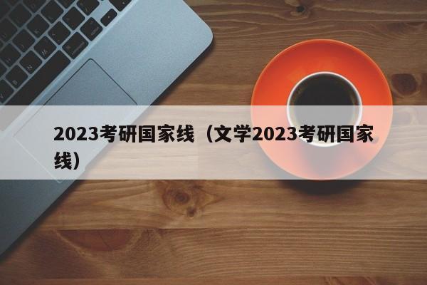 2023考研国家线（文学2023考研国家线）