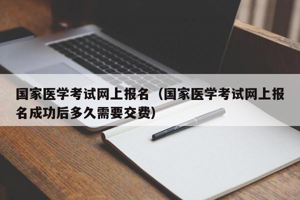 国家医学考试网上报名（国家医学考试网上报名成功后多久需要交费）