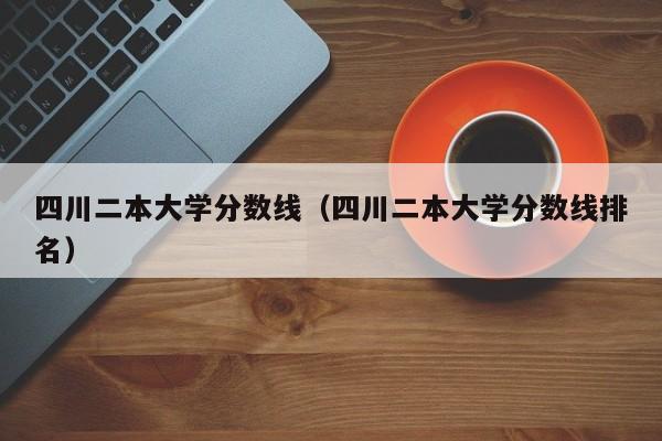 四川二本大学分数线（四川二本大学分数线排名）