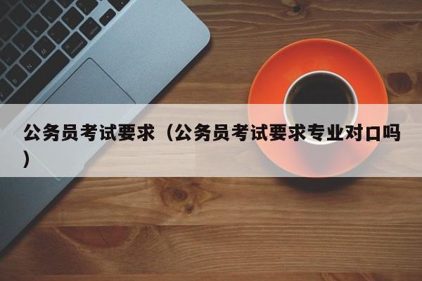 公务员考试要求（公务员考试要求专业对口吗）
