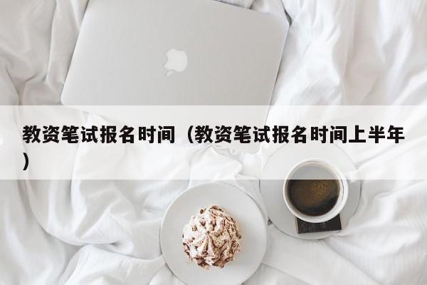 教资笔试报名时间（教资笔试报名时间上半年）