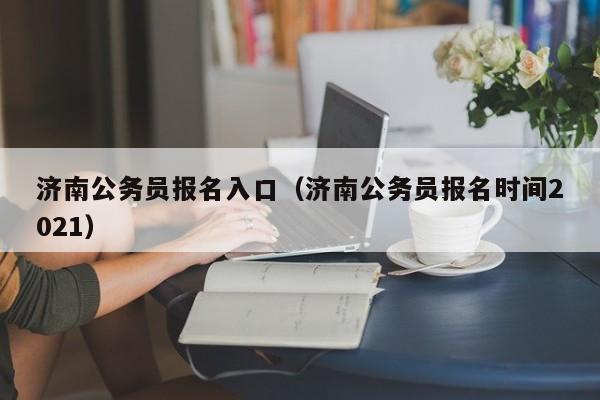 济南公务员报名入口（济南公务员报名时间2021）