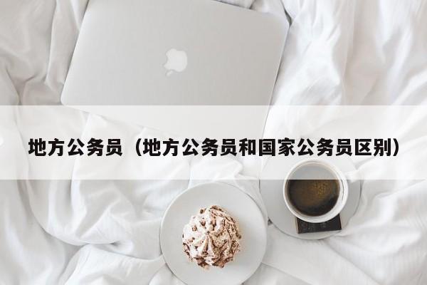 地方公务员（地方公务员和国家公务员区别）