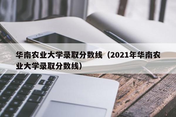华南农业大学录取分数线（2021年华南农业大学录取分数线）
