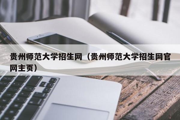 贵州师范大学招生网（贵州师范大学招生网官网主页）