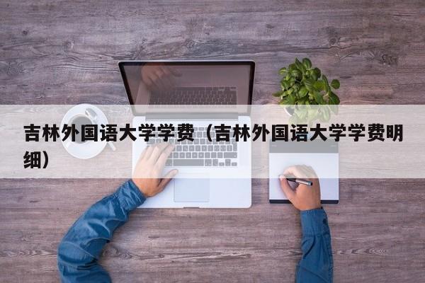 吉林外国语大学学费（吉林外国语大学学费明细）